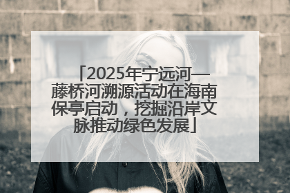 2025年宁远河—藤桥河溯源活动在海南保亭启动，挖掘沿岸文脉推动绿色发展